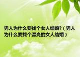 男人為什么要找個(gè)女人結(jié)婚?（男人為什么要找個(gè)漂亮的女人結(jié)婚）
