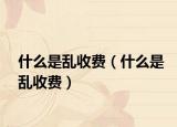 什么是亂收費（什么是亂收費）