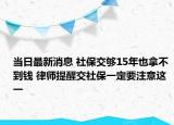當(dāng)日最新消息 社保交夠15年也拿不到錢(qián) 律師提醒交社保一定要注意這一