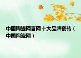 中國(guó)陶瓷網(wǎng)官網(wǎng)十大品牌瓷磚（中國(guó)陶瓷網(wǎng)）