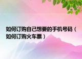 如何訂購自己想要的手機(jī)號碼（如何訂購火車票）