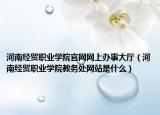 河南經貿職業(yè)學院官網網上辦事大廳（河南經貿職業(yè)學院教務處網站是什么）