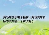 海馬車(chē)屬于哪個(gè)品牌（海馬汽車(chē)和標(biāo)志汽車(chē)哪一個(gè)牌子好）