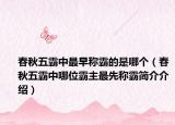 春秋五霸中最早稱霸的是哪個(gè)（春秋五霸中哪位霸主最先稱霸簡(jiǎn)介介紹）