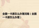 全國(guó)一卡通怎么辦理河南（全國(guó)一卡通怎么辦理）