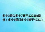 多少3乘以多少7等于1221的規(guī)律（多少3乘以多少7等于4221）