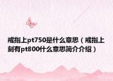 戒指上pt750是什么意思（戒指上刻有pt800什么意思簡介介紹）