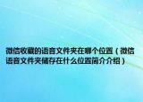 微信收藏的語音文件夾在哪個位置（微信語音文件夾儲存在什么位置簡介介紹）
