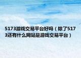 5173游戲交易平臺好嗎（除了5173還有什么網(wǎng)站是游戲交易平臺）