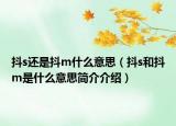 抖s還是抖m什么意思（抖s和抖m是什么意思簡介介紹）