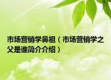 市場營銷學(xué)鼻祖（市場營銷學(xué)之父是誰簡介介紹）