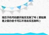 現(xiàn)在手機(jī)號(hào)碼都開始實(shí)名制了嗎（那如果是之前辦的卡可以不用去實(shí)名制嗎）