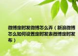 微博定時(shí)發(fā)微博怎么弄（新浪微博怎么如何設(shè)置定時(shí)發(fā)表微博定時(shí)發(fā)布）