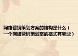 網(wǎng)絡(luò)營銷策劃方案的結(jié)構(gòu)是什么（一個網(wǎng)絡(luò)營銷策劃案的格式有哪些）