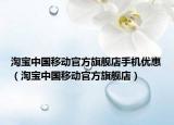 淘寶中國移動(dòng)官方旗艦店手機(jī)優(yōu)惠（淘寶中國移動(dòng)官方旗艦店）