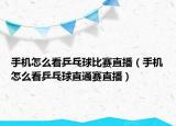 手機(jī)怎么看乒乓球比賽直播（手機(jī)怎么看乒乓球直通賽直播）