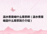 溫水煮青蛙什么意思?。厮笄嗤苁鞘裁匆馑己?jiǎn)介介紹）