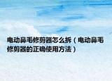 電動(dòng)鼻毛修剪器怎么拆（電動(dòng)鼻毛修剪器的正確使用方法）