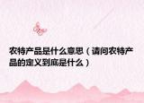 農(nóng)特產(chǎn)品是什么意思（請問農(nóng)特產(chǎn)品的定義到底是什么）