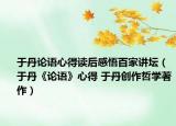 于丹論語心得讀后感悟百家講壇（于丹《論語》心得 于丹創(chuàng)作哲學(xué)著作）