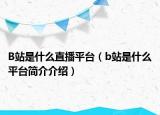 B站是什么直播平臺（b站是什么平臺簡介介紹）