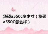 華碩a550c多少寸（華碩a550C怎么樣）