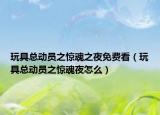 玩具總動(dòng)員之驚魂之夜免費(fèi)看（玩具總動(dòng)員之驚魂夜怎么）