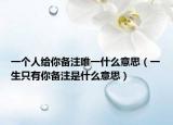 一個(gè)人給你備注唯一什么意思（一生只有你備注是什么意思）