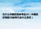 為什么中國(guó)航母編號(hào)是16（中國(guó)航空母艦16編號(hào)代表什么意思）