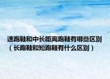 速跑鞋和中長(zhǎng)距離跑鞋有哪些區(qū)別（長(zhǎng)跑鞋和短跑鞋有什么區(qū)別）