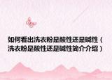 如何看出洗衣粉是酸性還是堿性（洗衣粉是酸性還是堿性簡介介紹）