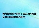 堯帝舜帝哪個更早（歷史上的堯舜帝對比哪朝的皇帝最好）