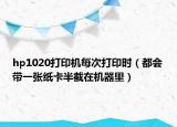 hp1020打印機(jī)每次打印時(shí)（都會(huì)帶一張紙卡半截在機(jī)器里）