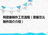 陶瓷像制作工藝流程（瓷像怎么制作簡(jiǎn)介介紹）