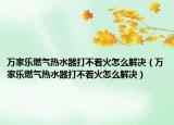 萬家樂燃?xì)鉄崴鞔虿恢鹪趺唇鉀Q（萬家樂燃?xì)鉄崴鞔虿恢鹪趺唇鉀Q）