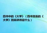 四書中的《大學》（四書里面的《大學》到底講得是什么）