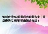 仙劍奇?zhèn)b傳3歌曲所有歌曲名字（仙劍奇?zhèn)b傳3所有歌曲簡介介紹）
