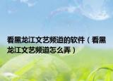看黑龍江文藝頻道的軟件（看黑龍江文藝頻道怎么弄）