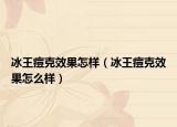 冰王痘克效果怎樣（冰王痘克效果怎么樣）