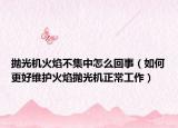 拋光機(jī)火焰不集中怎么回事（如何更好維護(hù)火焰拋光機(jī)正常工作）