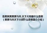 各美其美美美與共,天下大同是什么意思（美美與共天下大同什么意思簡(jiǎn)介介紹）
