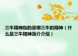 三牛精神指的是哪三牛的精神（什么是三牛精神簡介介紹）