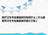 醫(yī)療衛(wèi)生專業(yè)基礎(chǔ)知識(shí)包括什么（什么是醫(yī)藥衛(wèi)生專業(yè)基礎(chǔ)知識(shí)簡介介紹）