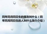 同年同月同日生的朋友叫什么（同年同月同日生的人叫什么簡介介紹）