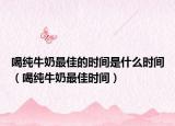 喝純牛奶最佳的時間是什么時間（喝純牛奶最佳時間）