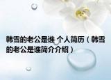 韓雪的老公是誰 個人簡歷（韓雪的老公是誰簡介介紹）