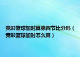 競(jìng)彩籃球加時(shí)算第四節(jié)比分嗎（競(jìng)彩籃球加時(shí)怎么算）
