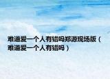 難道愛(ài)一個(gè)人有錯(cuò)嗎鄭源現(xiàn)場(chǎng)版（難道愛(ài)一個(gè)人有錯(cuò)嗎）
