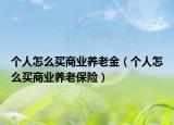 個(gè)人怎么買商業(yè)養(yǎng)老金（個(gè)人怎么買商業(yè)養(yǎng)老保險(xiǎn)）