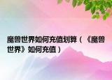 魔獸世界如何充值劃算（《魔獸世界》如何充值）